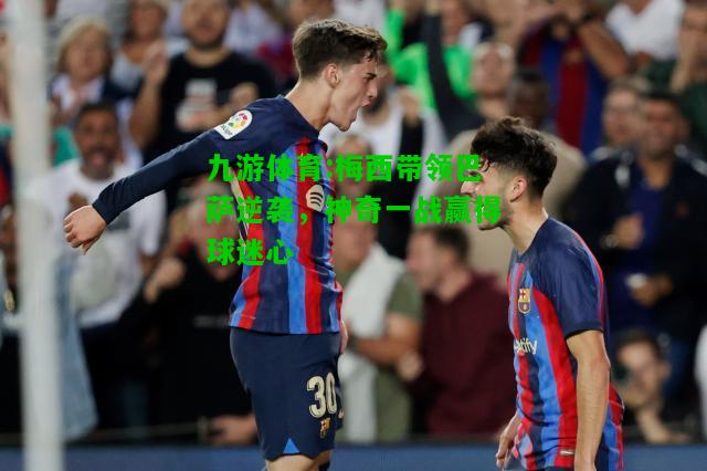 梅西带领巴萨逆袭，神奇一战赢得球迷心