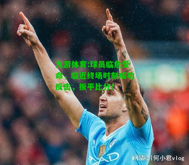 球员临危受命，临近终场时刻成功反击，扳平比分！