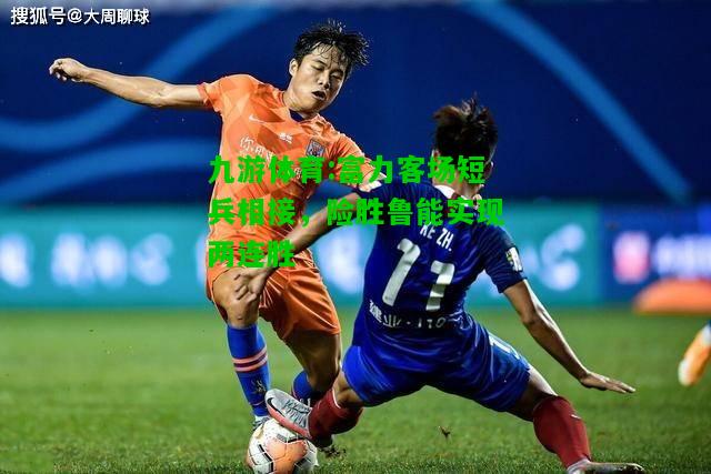 富力客场短兵相接，险胜鲁能实现两连胜