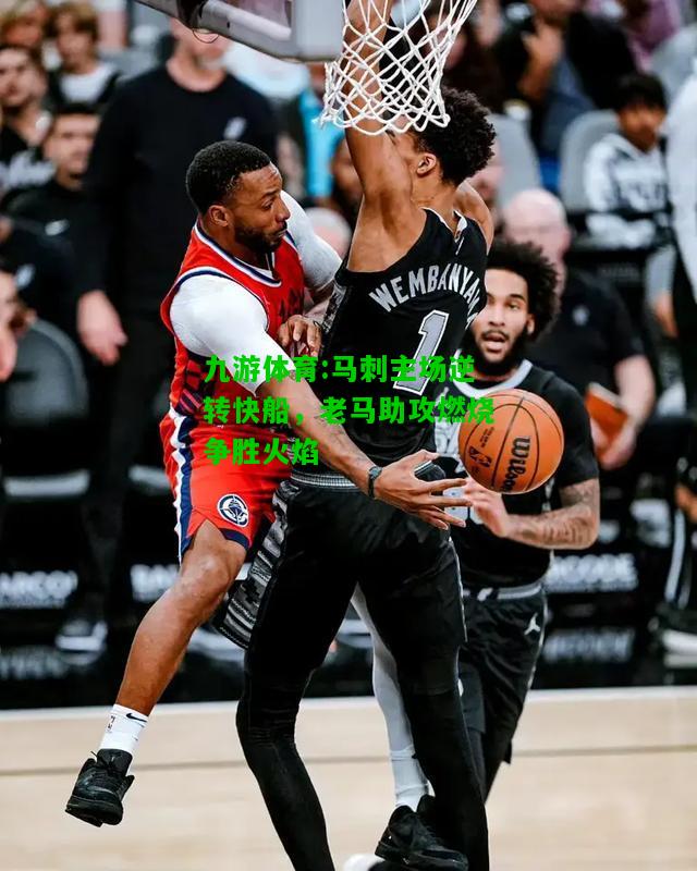 马刺主场逆转快船，老马助攻燃烧争胜火焰