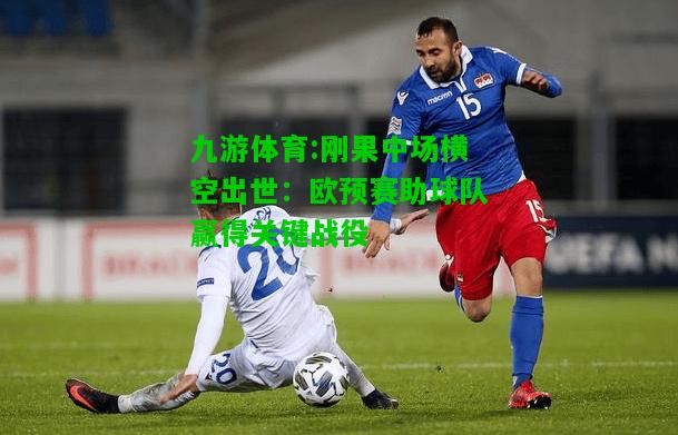 刚果中场横空出世：欧预赛助球队赢得关键战役