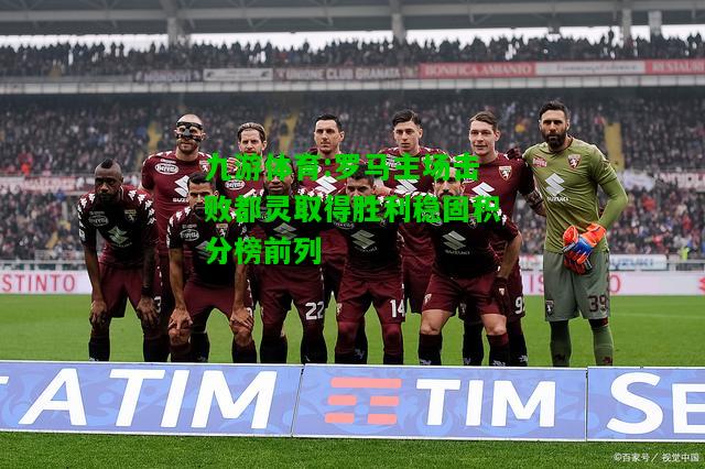 罗马主场击败都灵取得胜利稳固积分榜前列