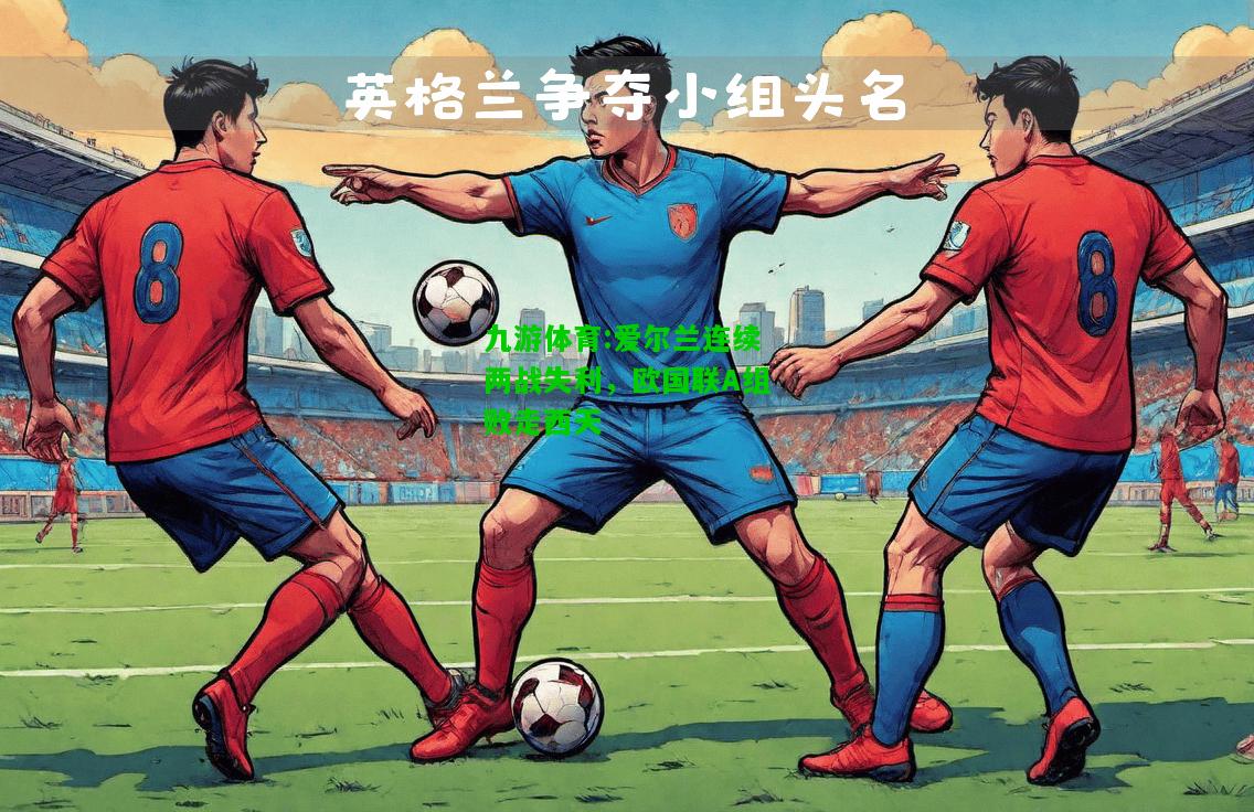 爱尔兰连续两战失利，欧国联A组败走西天