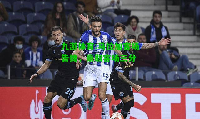马拉加客场告捷，豪取客场三分