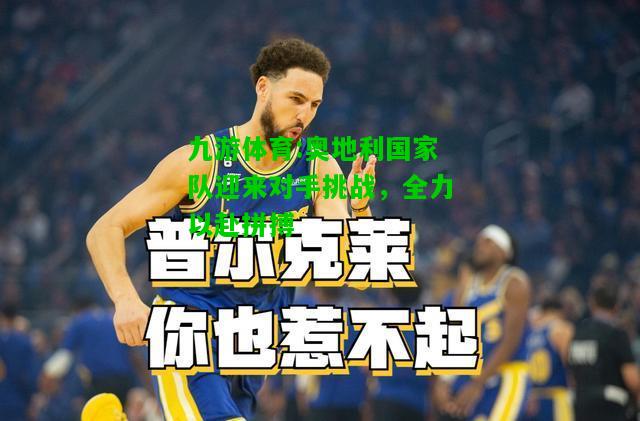奥地利国家队迎来对手挑战，全力以赴拼搏