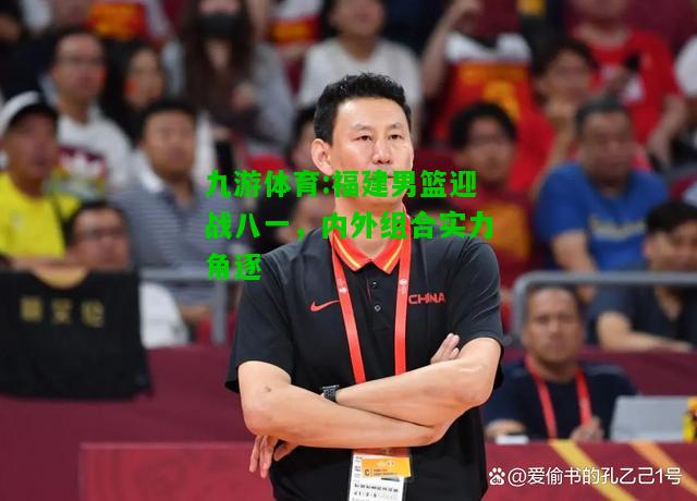 福建男篮迎战八一，内外组合实力角逐