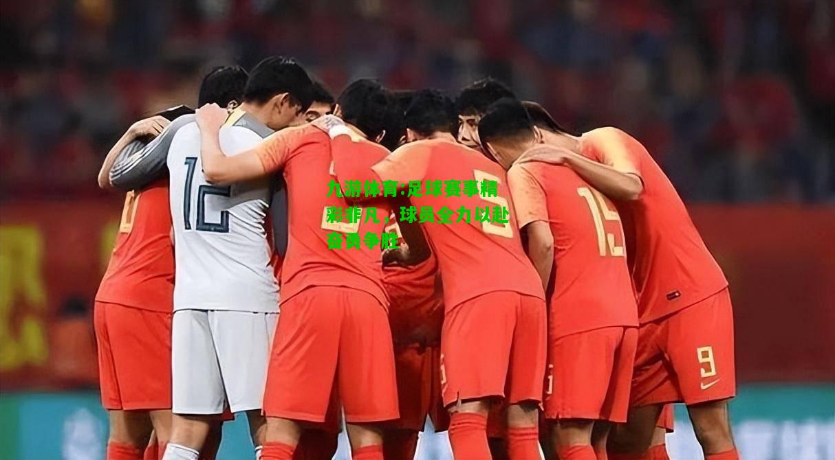 足球赛事精彩非凡，球员全力以赴奋勇争胜