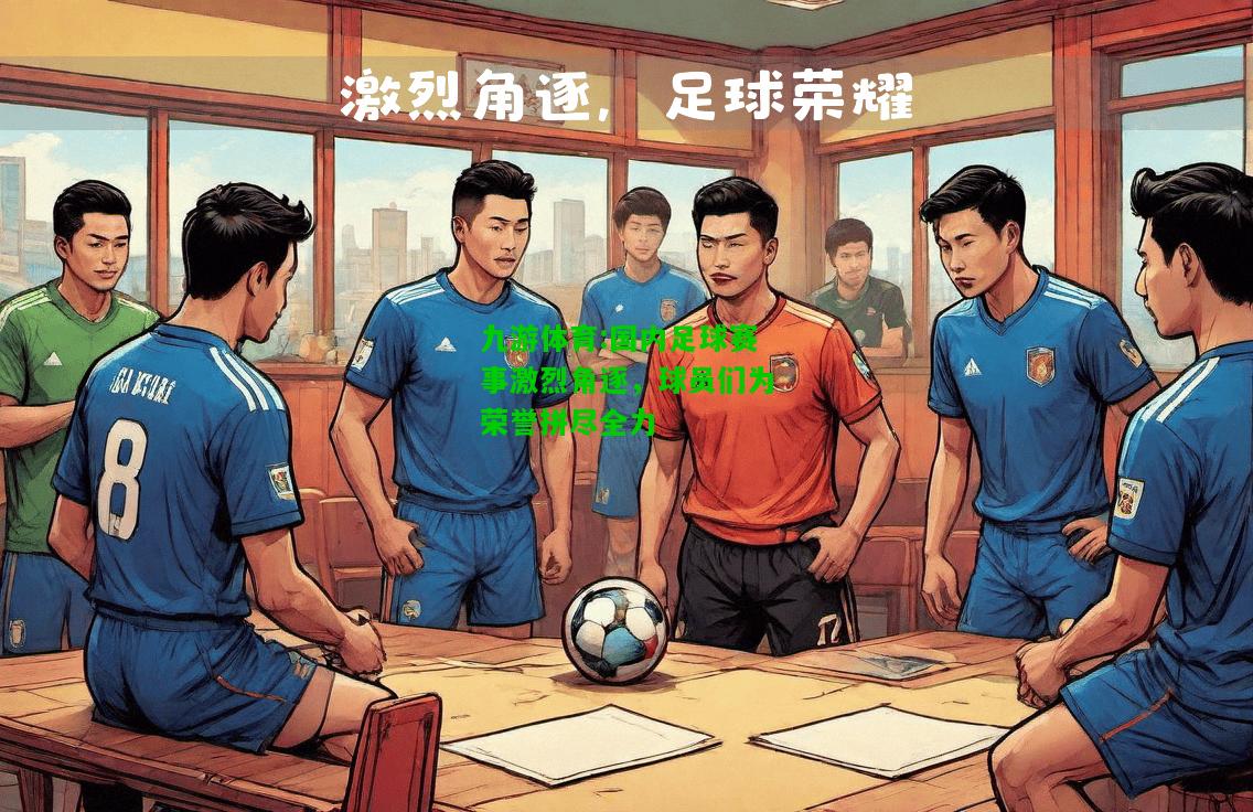 国内足球赛事激烈角逐，球员们为荣誉拼尽全力